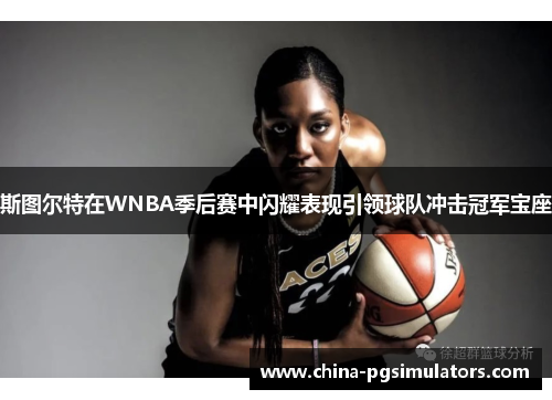 斯图尔特在WNBA季后赛中闪耀表现引领球队冲击冠军宝座