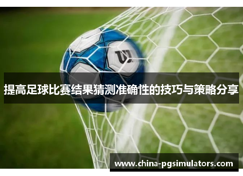 提高足球比赛结果猜测准确性的技巧与策略分享