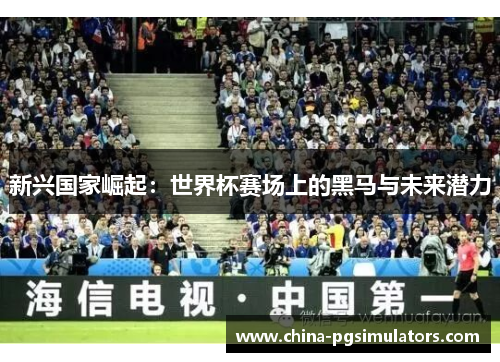 新兴国家崛起：世界杯赛场上的黑马与未来潜力