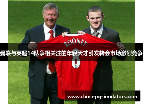 曼联与英超14队争相关注的年轻天才引发转会市场激烈竞争