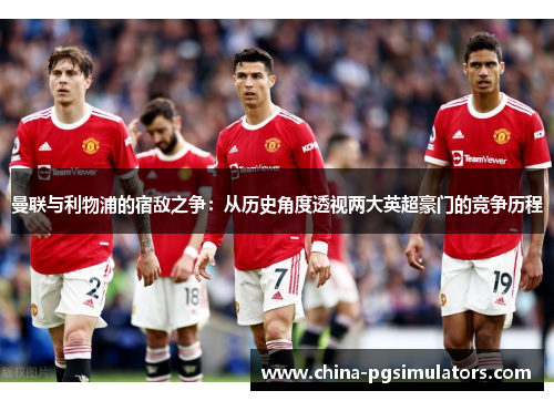 曼联与利物浦的宿敌之争:从历史角度透视两大英超豪门的竞争历程 曼联与利物浦的宿敌之争:从历史角度透视两大英超豪门的竞争历程