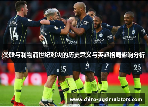 曼联与利物浦世纪对决的历史意义与英超格局影响分析 曼联与利物浦世纪对决的历史意义与英超格局影响分析