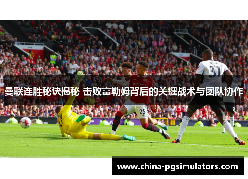 曼联连胜秘诀揭秘 击败富勒姆背后的关键战术与团队协作