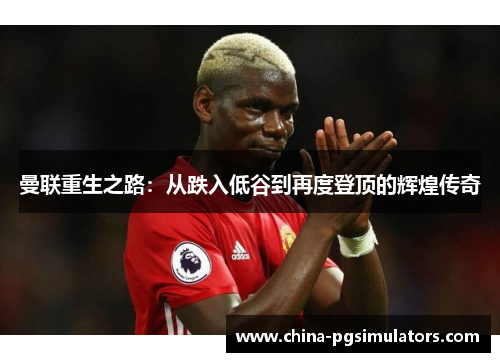 曼联重生之路：从跌入低谷到再度登顶的辉煌传奇