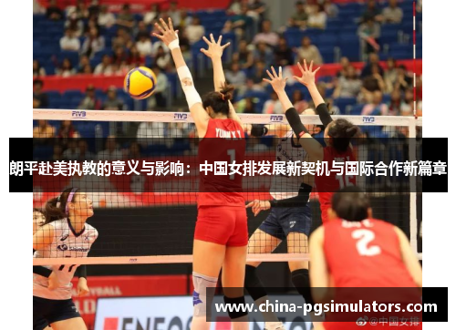 朗平赴美执教的意义与影响:中国女排发展新契机与国际合作新篇章 朗平赴美执教的意义与影响:中国女排发展新契机与国际合作新篇章