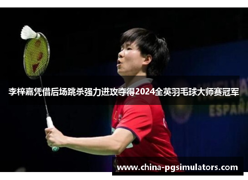 李梓嘉凭借后场跳杀强力进攻夺得2024全英羽毛球大师赛冠军 李梓嘉凭借后场跳杀强力进攻夺得2024全英羽毛球大师赛冠军