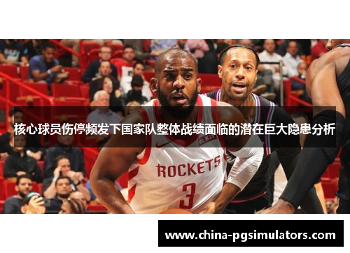 核心球员伤停频发下国家队整体战绩面临的潜在巨大隐患分析