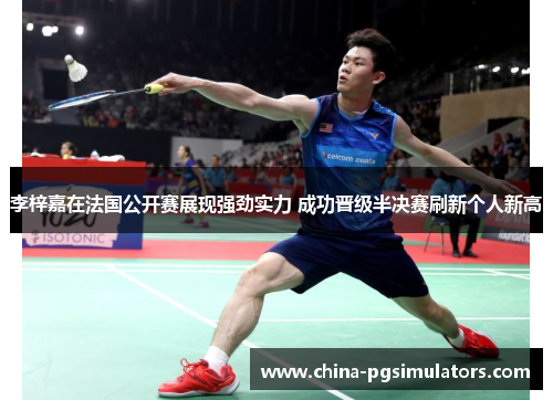 李梓嘉在法国公开赛展现强劲实力 成功晋级半决赛刷新个人新高