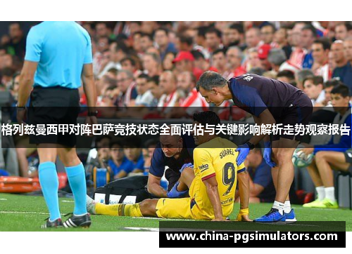 格列兹曼西甲对阵巴萨竞技状态全面评估与关键影响解析走势观察报告 格列兹曼西甲对阵巴萨竞技状态全面评估与关键影响解析走势观察报告