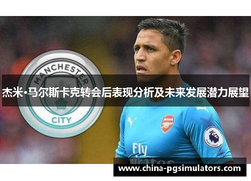 杰米·马尔斯卡克转会后表现分析及未来发展潜力展望
