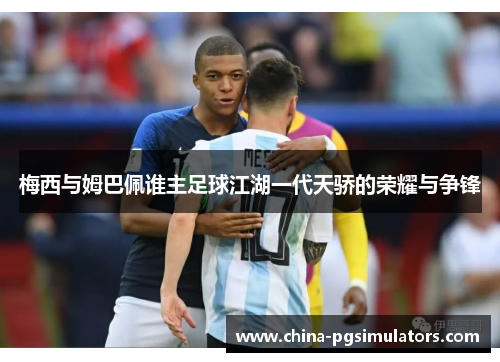 梅西与姆巴佩谁主足球江湖一代天骄的荣耀与争锋