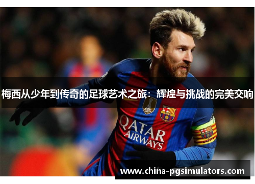 梅西从少年到传奇的足球艺术之旅：辉煌与挑战的完美交响
