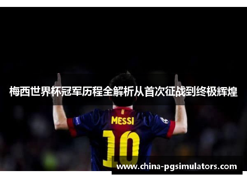 梅西世界杯冠军历程全解析从首次征战到终极辉煌