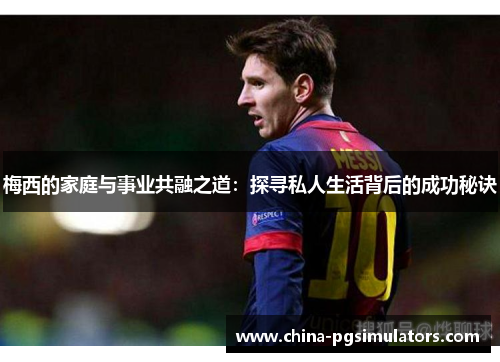 梅西的家庭与事业共融之道：探寻私人生活背后的成功秘诀