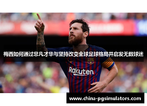 梅西如何通过非凡才华与坚持改变全球足球格局并启发无数球迷 梅西如何通过非凡才华与坚持改变全球足球格局并启发无数球迷