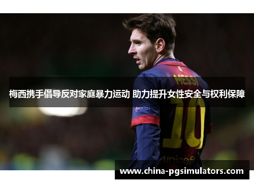梅西携手倡导反对家庭暴力运动 助力提升女性安全与权利保障