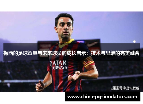 梅西的足球智慧与未来球员的成长启示：技术与思维的完美融合