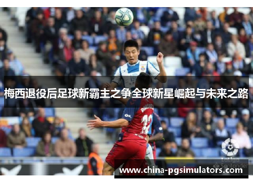 梅西退役后足球新霸主之争全球新星崛起与未来之路