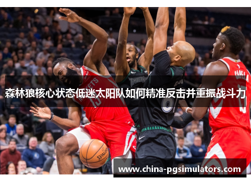 森林狼核心状态低迷太阳队如何精准反击并重振战斗力 森林狼核心状态低迷太阳队如何精准反击并重振战斗力