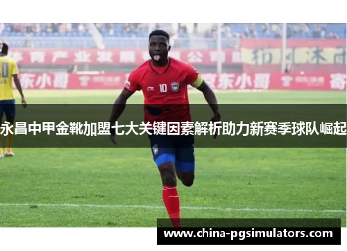永昌中甲金靴加盟七大关键因素解析助力新赛季球队崛起