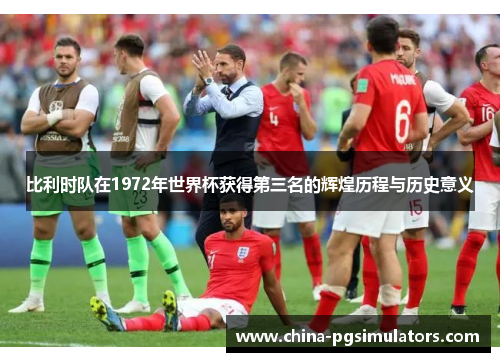 比利时队在1972年世界杯获得第三名的辉煌历程与历史意义