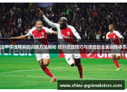 法甲锋线精英的训练方法揭秘 提升进攻技巧与速度的全面训练体系