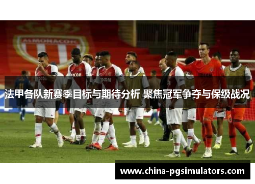 法甲各队新赛季目标与期待分析 聚焦冠军争夺与保级战况