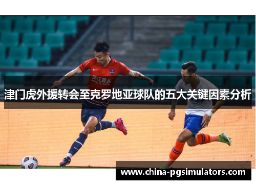 津门虎外援转会至克罗地亚球队的五大关键因素分析