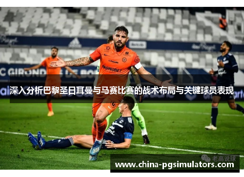 深入分析巴黎圣日耳曼与马赛比赛的战术布局与关键球员表现