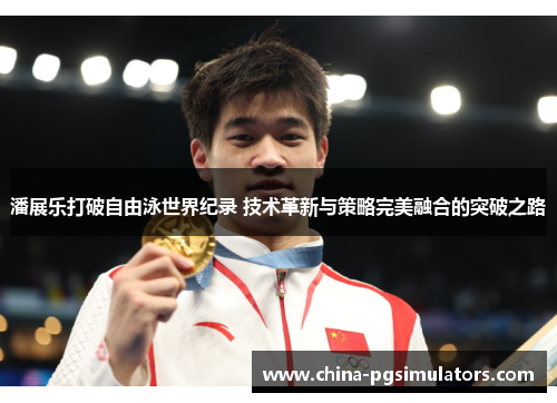 潘展乐打破自由泳世界纪录 技术革新与策略完美融合的突破之路