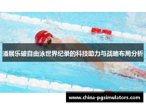 潘展乐破自由泳世界纪录的科技助力与战略布局分析