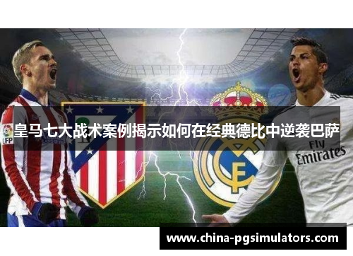皇马七大战术案例揭示如何在经典德比中逆袭巴萨