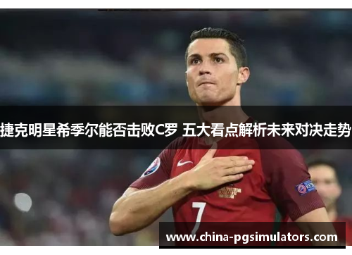 捷克明星希季尔能否击败C罗 五大看点解析未来对决走势